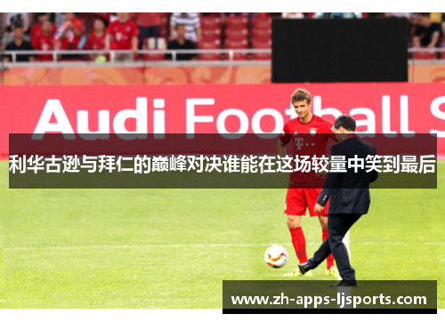 利华古逊与拜仁的巅峰对决谁能在这场较量中笑到最后