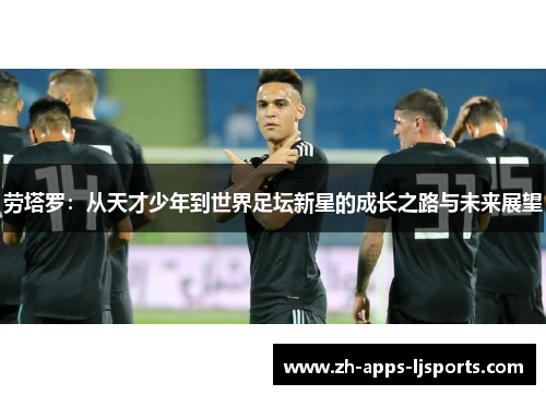 劳塔罗：从天才少年到世界足坛新星的成长之路与未来展望