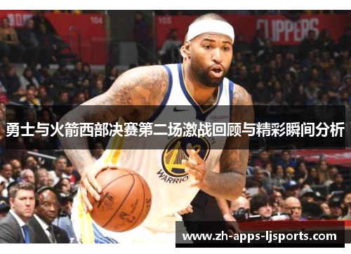 勇士与火箭西部决赛第二场激战回顾与精彩瞬间分析