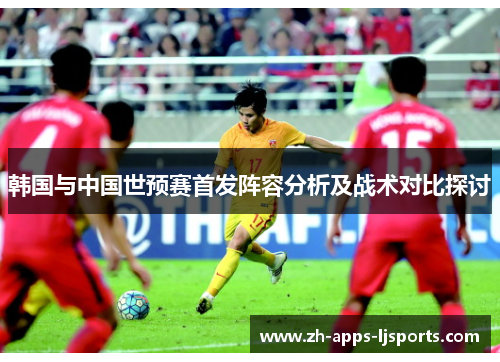 韩国与中国世预赛首发阵容分析及战术对比探讨