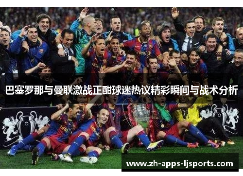 巴塞罗那与曼联激战正酣球迷热议精彩瞬间与战术分析